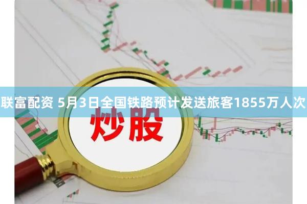 联富配资 5月3日全国铁路预计发送旅客1855万人次