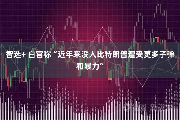 智选+ 白宫称“近年来没人比特朗普遭受更多子弹和暴力”