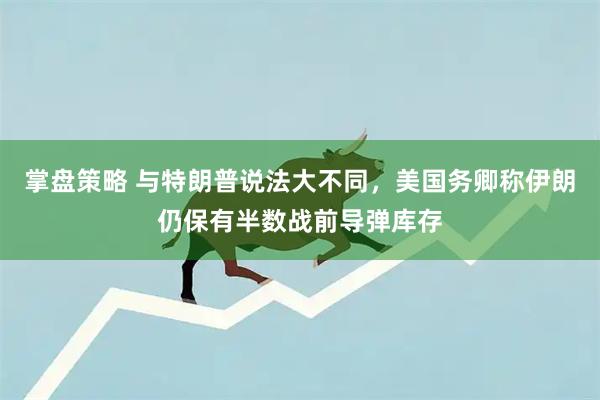 掌盘策略 与特朗普说法大不同，美国务卿称伊朗仍保有半数战前导弹库存